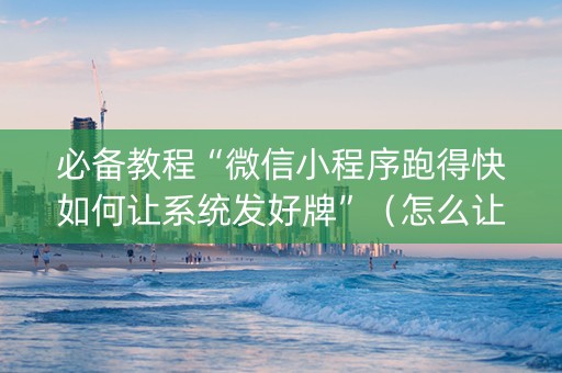 必备教程“微信小程序跑得快如何让系统发好牌”（怎么让系统给你发好牌)
