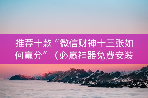 推荐十款“微信财神十三张如何赢分”（必赢神器免费安装)