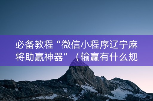 必备教程“微信小程序辽宁麻将助赢神器”（输赢有什么规律)