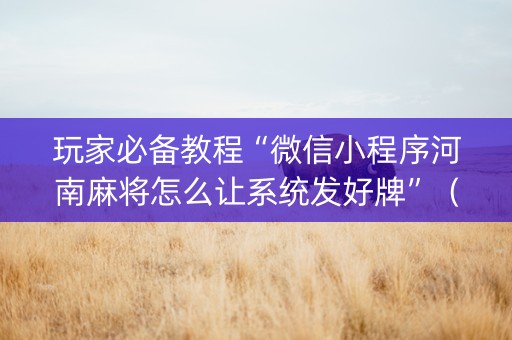 玩家必备教程“微信小程序河南麻将怎么让系统发好牌”（怎么设置才能赢)