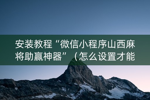 安装教程“微信小程序山西麻将助赢神器”（怎么设置才能赢)