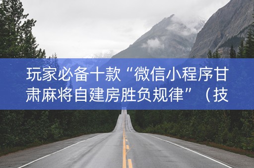 玩家必备十款“微信小程序甘肃麻将自建房胜负规律”（技巧和打好牌方法)
