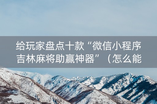 给玩家盘点十款“微信小程序吉林麻将助赢神器”（怎么能得到好牌)