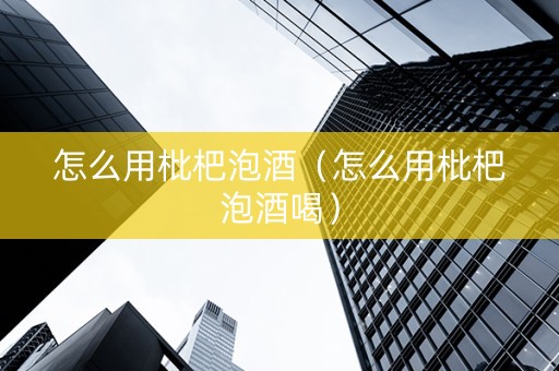 详细阅读:怎么用枇杷泡酒(怎么用枇杷泡酒喝) 怎么用枇杷泡酒(怎么用枇杷泡酒喝)