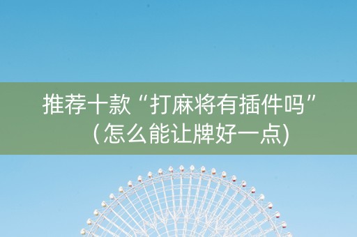 推荐十款“打麻将有插件吗”（怎么能让牌好一点)