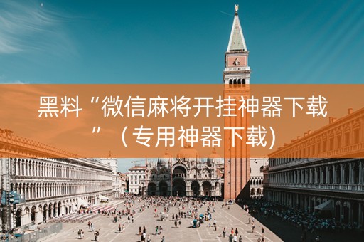 黑料“微信麻将开挂神器下载”（专用神器下载)