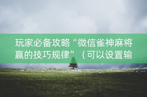 玩家必备攻略“微信雀神麻将赢的技巧规律”（可以设置输赢吗)