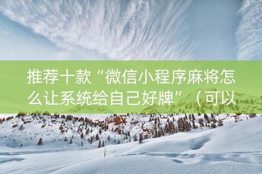 推荐十款“微信小程序麻将怎么让系统给自己好牌”（可以设置输赢吗)