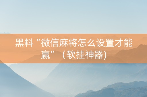 黑料“微信麻将怎么设置才能赢”（软挂神器)