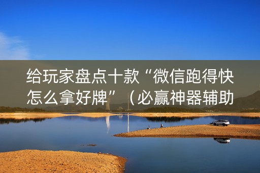 给玩家盘点十款“微信跑得快怎么拿好牌”（必赢神器辅助器)