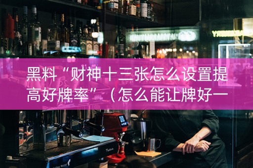 黑料“财神十三张怎么设置提高好牌率”（怎么能让牌好一点)