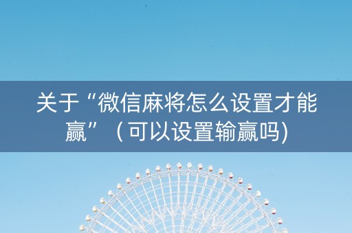 关于“微信麻将怎么设置才能赢”（可以设置输赢吗)