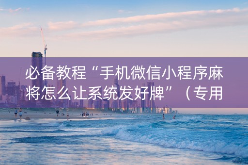必备教程“手机微信小程序麻将怎么让系统发好牌”（专用神器)