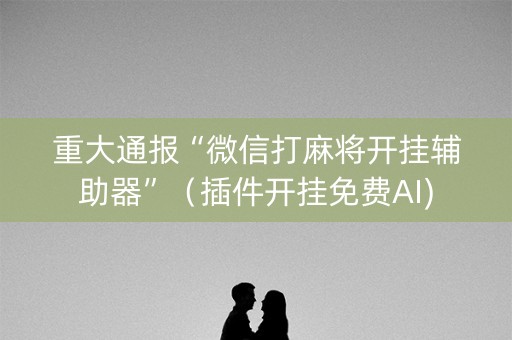 重大通报“微信打麻将开挂辅助器”（插件开挂免费AI)