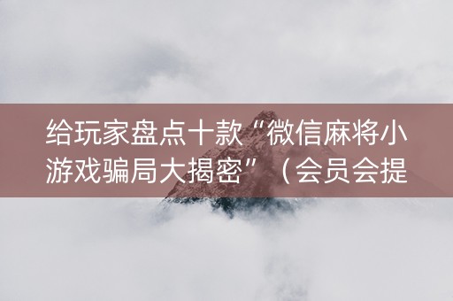 给玩家盘点十款“微信麻将小游戏骗局大揭密”（会员会提高胜率吗)