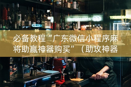 必备教程“广东微信小程序麻将助赢神器购买”（助攻神器)