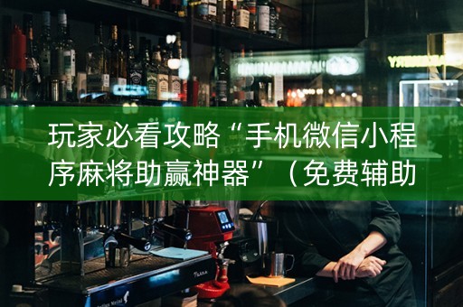 玩家必看攻略“手机微信小程序麻将助赢神器”（免费辅助)