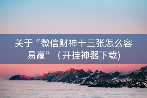 关于“微信财神十三张怎么容易赢”（开挂神器下载)
