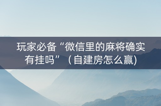 玩家必备“微信里的麻将确实有挂吗”（自建房怎么赢)