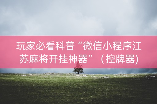 玩家必看科普“微信小程序江苏麻将开挂神器”（控牌器)