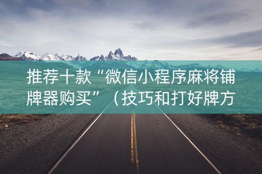 推荐十款“微信小程序麻将铺牌器购买”（技巧和打好牌方法)