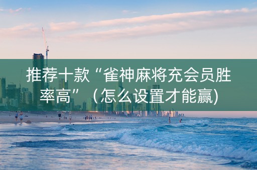 推荐十款“雀神麻将充会员胜率高”（怎么设置才能赢)