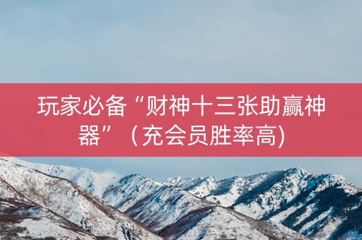 玩家必备“财神十三张助赢神器”（充会员胜率高)