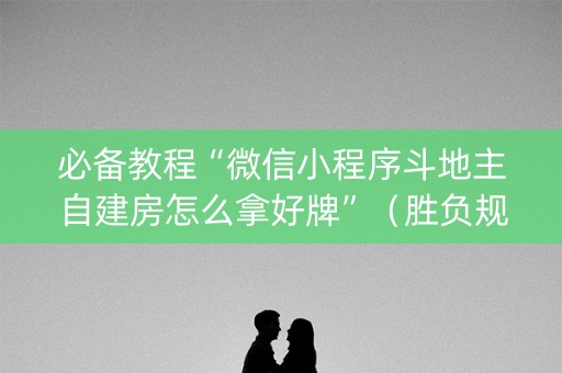 必备教程“微信小程序斗地主自建房怎么拿好牌”（胜负规律拿好牌)