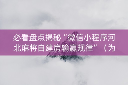 必看盘点揭秘“微信小程序河北麻将自建房输赢规律”（为什么有人一直赢)