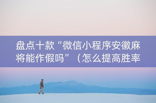 盘点十款“微信小程序安徽麻将能作假吗”（怎么提高胜率)