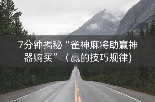7分钟揭秘“雀神麻将助赢神器购买”（赢的技巧规律)