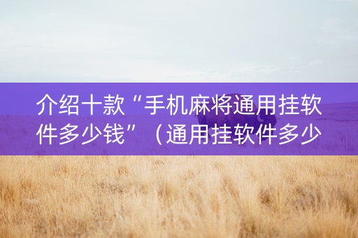 介绍十款“手机麻将通用挂软件多少钱”（通用挂软件多少钱)