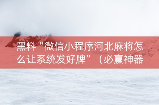黑料“微信小程序河北麻将怎么让系统发好牌”（必赢神器免费安装)