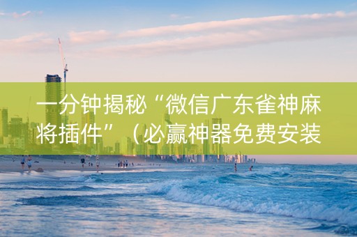 一分钟揭秘“微信广东雀神麻将插件”（必赢神器免费安装)