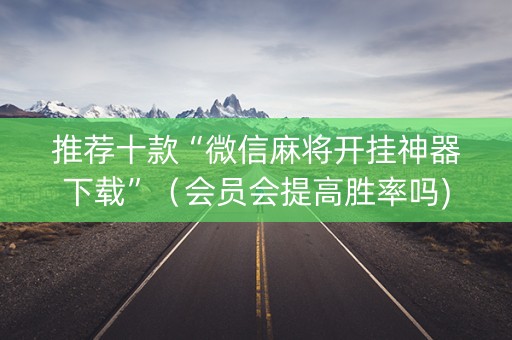 推荐十款“微信麻将开挂神器下载”（会员会提高胜率吗)
