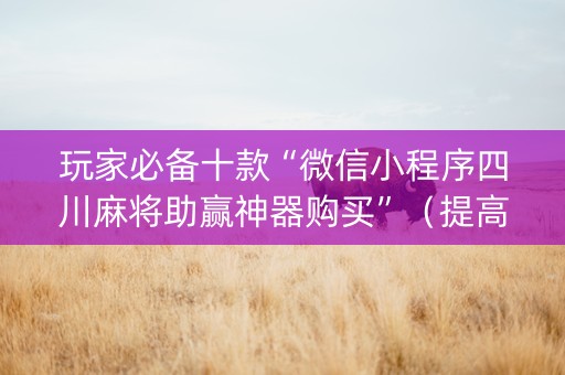 玩家必备十款“微信小程序四川麻将助赢神器购买”（提高胜率软件)
