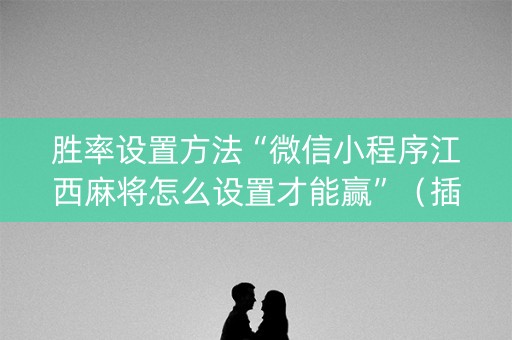 胜率设置方法“微信小程序江西麻将怎么设置才能赢”（插件可信吗)