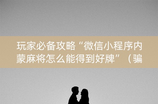玩家必备攻略“微信小程序内蒙麻将怎么能得到好牌”（骗局大揭秘)