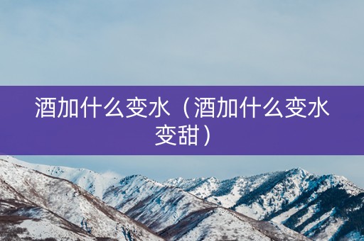 酒加什么变水（酒加什么变水变甜）