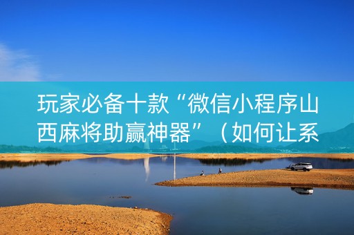 玩家必备十款“微信小程序山西麻将助赢神器”（如何让系统发好牌)