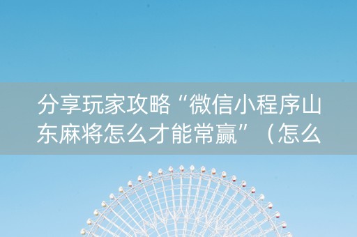 分享玩家攻略“微信小程序山东麻将怎么才能常赢”（怎么提高胜率)