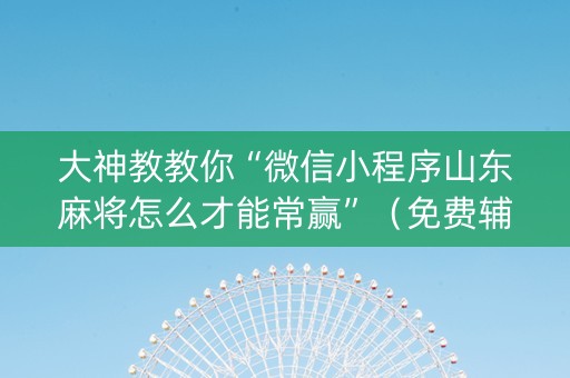 大神教教你“微信小程序山东麻将怎么才能常赢”（免费辅助)