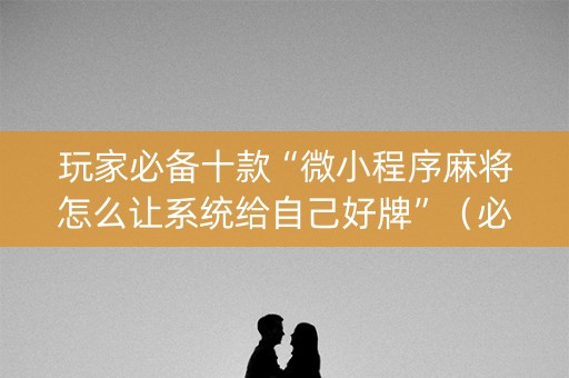 玩家必备十款“微小程序麻将怎么让系统给自己好牌”（必赢神器辅助器)