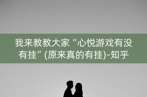 我来教教大家“心悦游戏有没有挂”(原来真的有挂)-知乎