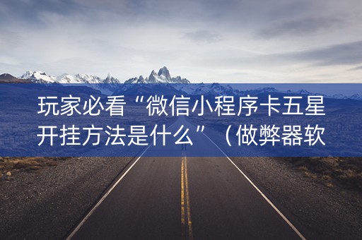 玩家必看“微信小程序卡五星开挂方法是什么”（做弊器软件下载)