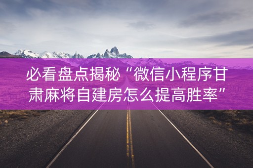 必看盘点揭秘“微信小程序甘肃麻将自建房怎么提高胜率”（做弊器软件下载)