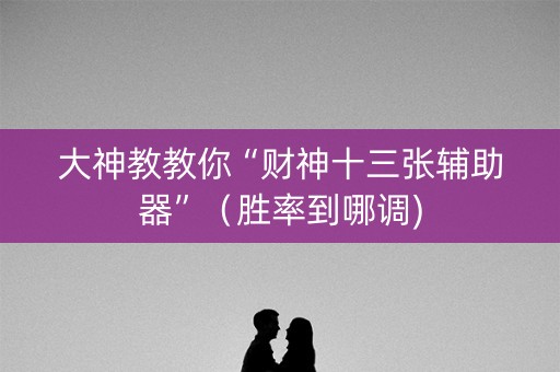 大神教教你“财神十三张辅助器”（胜率到哪调)