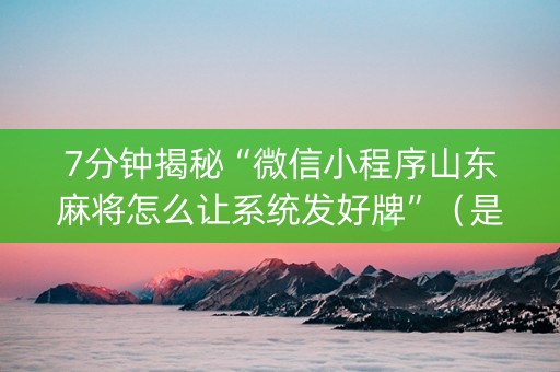 7分钟揭秘“微信小程序山东麻将怎么让系统发好牌”（是否能开挂)