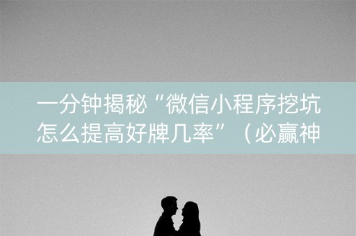 一分钟揭秘“微信小程序挖坑怎么提高好牌几率”（必赢神器辅助器)