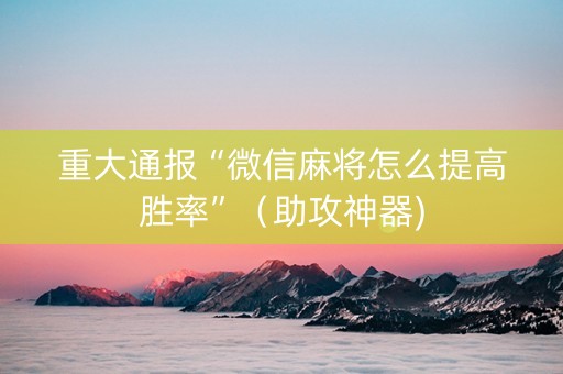 重大通报“微信麻将怎么提高胜率”（助攻神器)